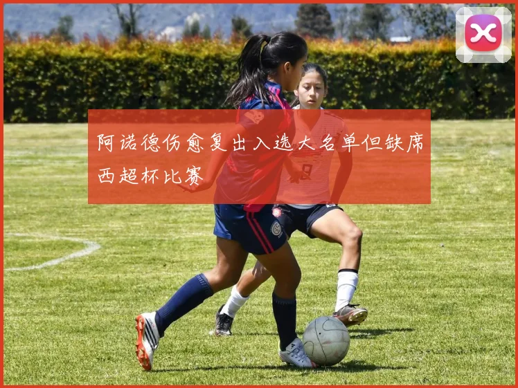 阿诺德伤愈复出入选大名单但缺席西超杯比赛