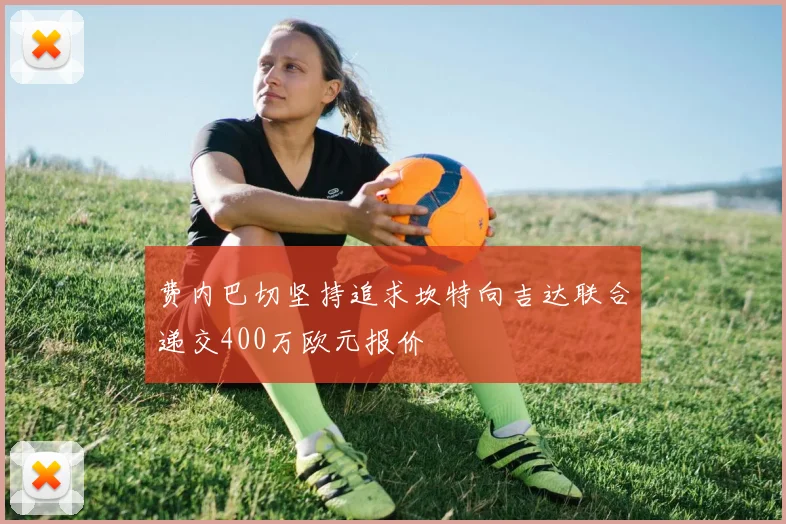 费内巴切坚持追求坎特向吉达联合递交400万欧元报价