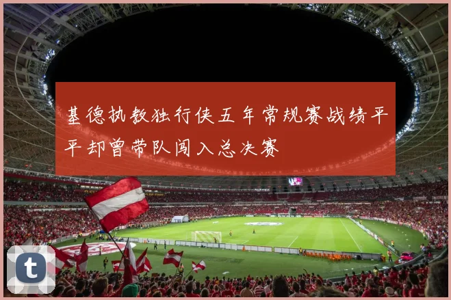 基德执教独行侠五年常规赛战绩平平却曾带队闯入总决赛