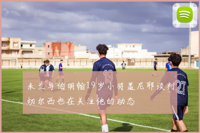 米兰与伯明翰19岁小将盖尼耶谈判切尔西也在关注他的动态