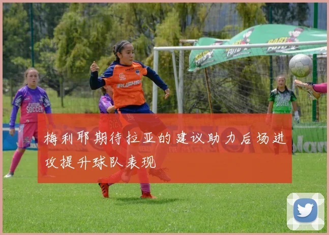 梅利耶期待拉亚的建议助力后场进攻提升球队表现
