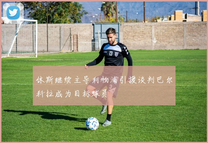 休斯继续主导利物浦引援谈判巴尔科拉成为目标球员