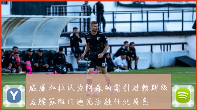 威廉加拉认为阿森纳需引进赖斯级后腰苏维门迪无法胜任此角色