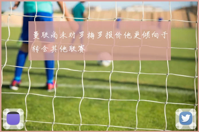 曼联尚未对罗梅罗报价他更倾向于转会其他联赛