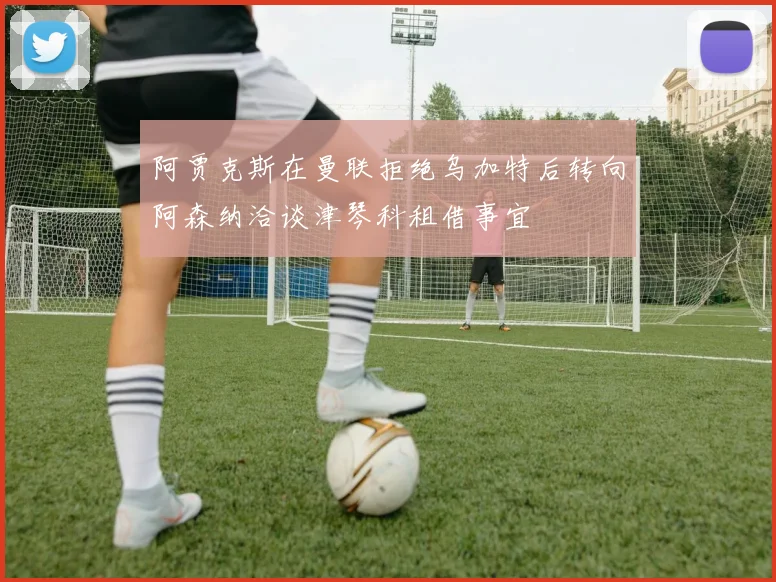 阿贾克斯在曼联拒绝乌加特后转向阿森纳洽谈津琴科租借事宜