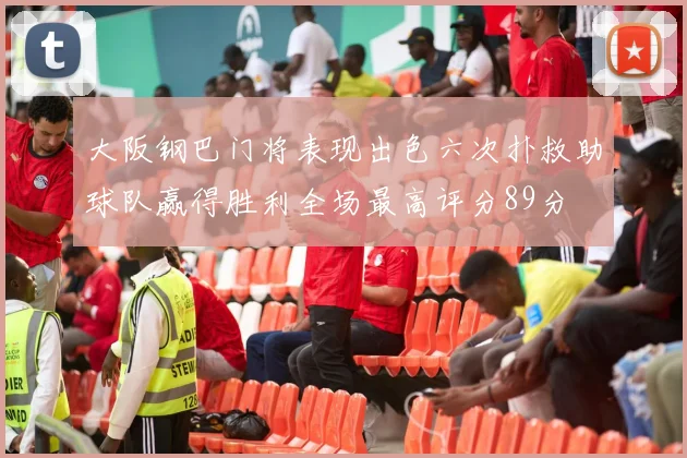 大阪钢巴门将表现出色六次扑救助球队赢得胜利全场最高评分89分