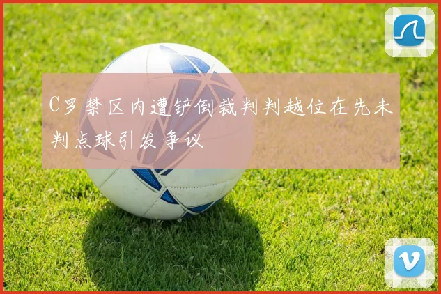 C罗禁区内遭铲倒裁判判越位在先未判点球引发争议