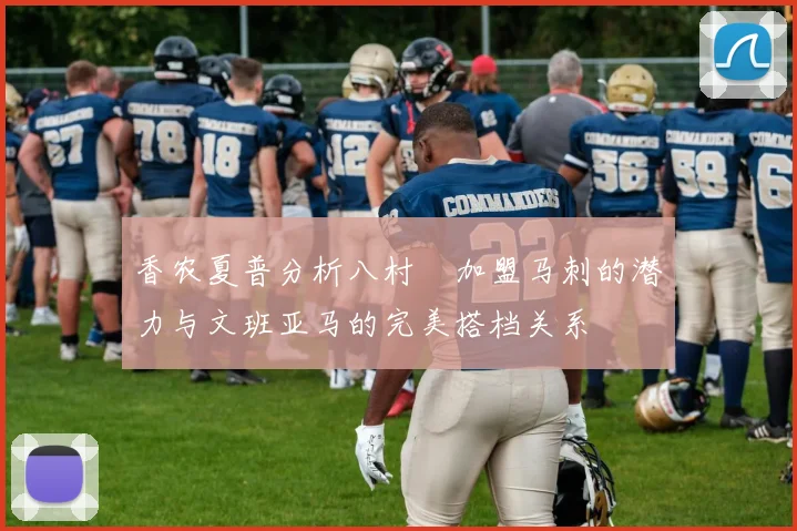 香农夏普分析八村塁加盟马刺的潜力与文班亚马的完美搭档关系