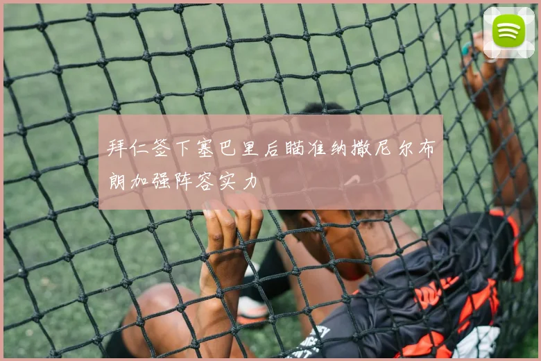 拜仁签下塞巴里后瞄准纳撒尼尔布朗加强阵容实力