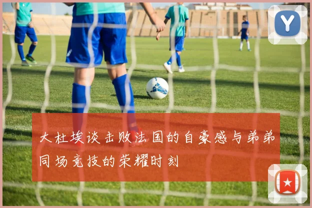 大杜埃谈击败法国的自豪感与弟弟同场竞技的荣耀时刻