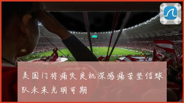 美国门将痛失良机深感痛苦坚信球队未来光明可期