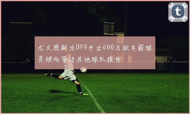 尤文图斯为DV9开出600万欧年薪球员倾向等待其他球队报价
