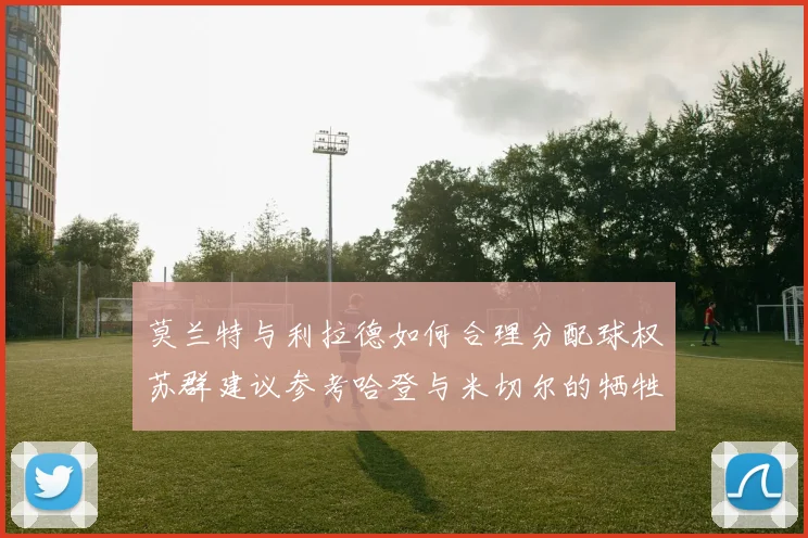 莫兰特与利拉德如何合理分配球权苏群建议参考哈登与米切尔的牺牲精神