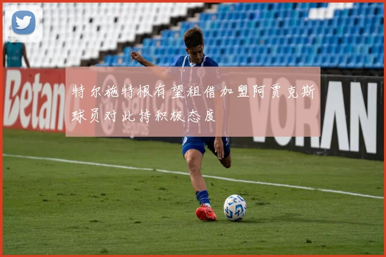 特尔施特根有望租借加盟阿贾克斯球员对此持积极态度