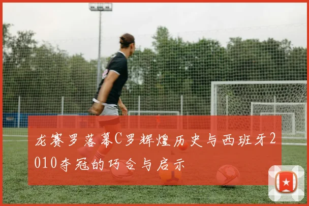 龙赛罗落幕C罗辉煌历史与西班牙2010夺冠的巧合与启示