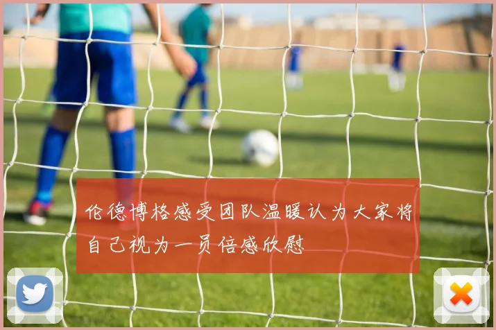 伦德博格感受团队温暖认为大家将自己视为一员倍感欣慰