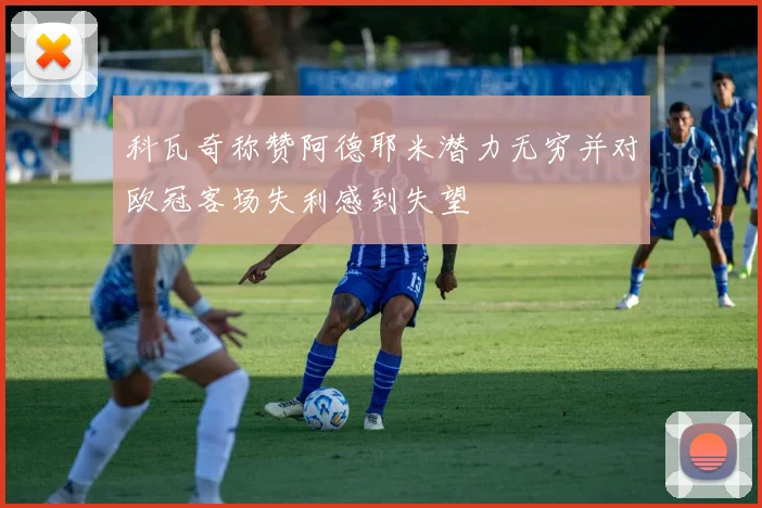 科瓦奇称赞阿德耶米潜力无穷并对欧冠客场失利感到失望