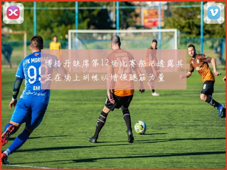 博格丹缺席第12场比赛船记透露其正在场上训练以增强腿筋力量