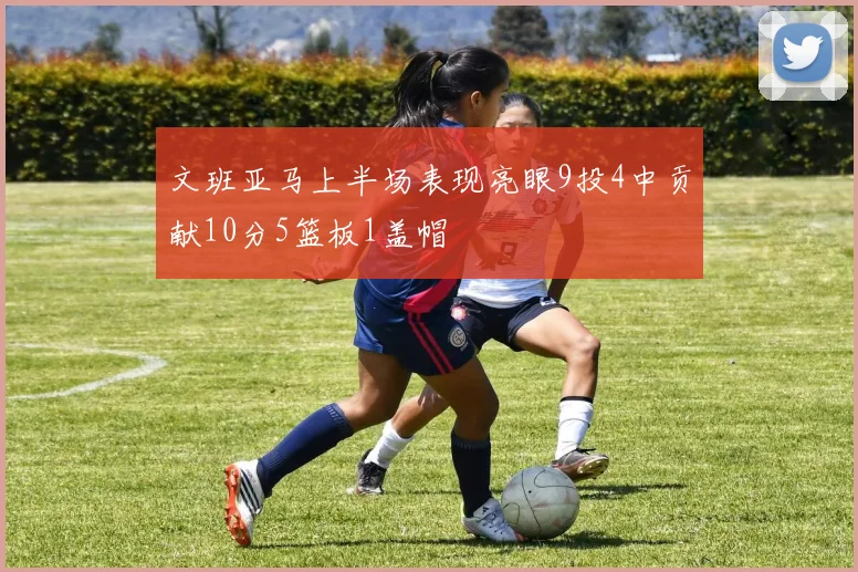 文班亚马上半场表现亮眼9投4中贡献10分5篮板1盖帽