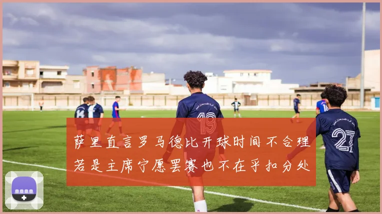 萨里直言罗马德比开球时间不合理若是主席宁愿罢赛也不在乎扣分处罚