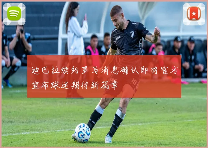 迪巴拉续约罗马消息确认即将官方宣布球迷期待新篇章