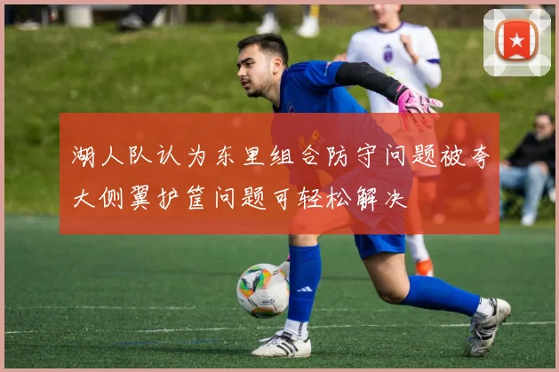 湖人队认为东里组合防守问题被夸大侧翼护筐问题可轻松解决