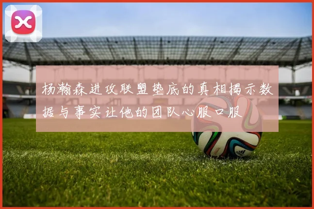 杨瀚森进攻联盟垫底的真相揭示数据与事实让他的团队心服口服