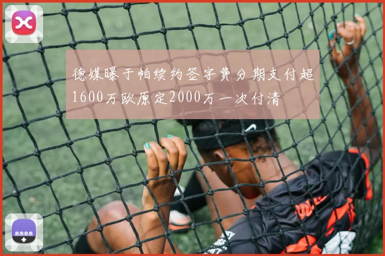 德媒曝于帕续约签字费分期支付超1600万欧原定2000万一次付清