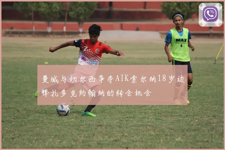 曼城与切尔西争夺AIK索尔纳18岁边锋扎多克约翰纳的转会机会